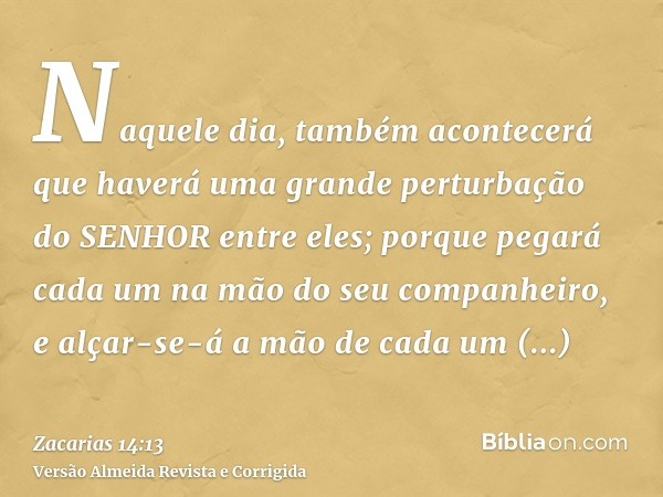 Naquele dia, também acontecerá que haverá uma grande perturbação do SENHOR entre eles; porque pegará cada um na mão do seu companheiro, e alçar-se-á a mão de ca