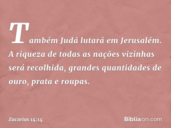 Também Judá lutará em Jerusalém. A riqueza de todas as nações vizinhas será recolhida, grandes quantidades de ouro, prata e roupas. -- Zacarias 14:14