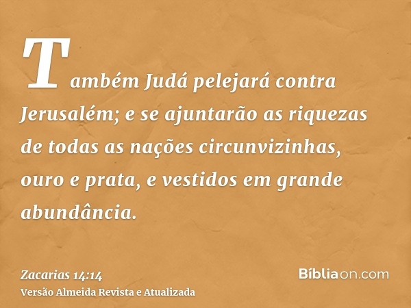 Também Judá pelejará contra Jerusalém; e se ajuntarão as riquezas de todas as nações circunvizinhas, ouro e prata, e vestidos em grande abundância.