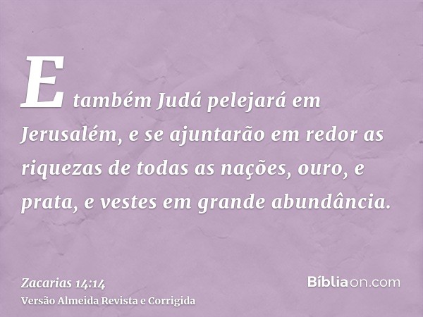 E também Judá pelejará em Jerusalém, e se ajuntarão em redor as riquezas de todas as nações, ouro, e prata, e vestes em grande abundância.
