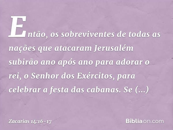 Então, os sobreviventes de todas as nações que atacaram Jerusalém subirão ano após ano para adorar o rei, o Senhor dos Exércitos, para celebrar a festa das caba