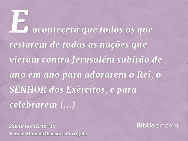 E acontecerá que todos os que restarem de todas as nações que vieram contra Jerusalém subirão de ano em ano para adorarem o Rei, o SENHOR dos Exércitos, e para 