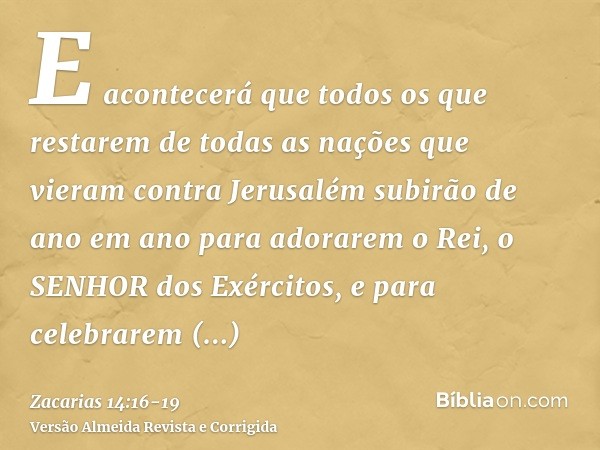 E acontecerá que todos os que restarem de todas as nações que vieram contra Jerusalém subirão de ano em ano para adorarem o Rei, o SENHOR dos Exércitos, e para 