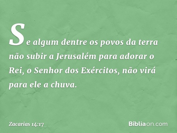 Se algum dentre os povos da terra não subir a Jerusalém para adorar o Rei, o Senhor dos Exércitos, não virá para ele a chuva. -- Zacarias 14:17