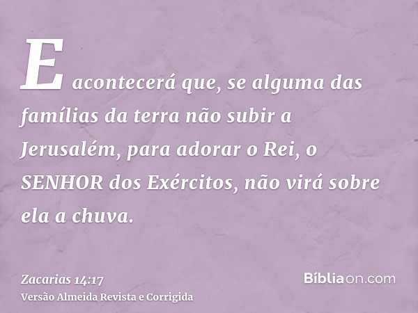 E acontecerá que, se alguma das famílias da terra não subir a Jerusalém, para adorar o Rei, o SENHOR dos Exércitos, não virá sobre ela a chuva.