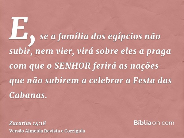 E, se a família dos egípcios não subir, nem vier, virá sobre eles a praga com que o SENHOR ferirá as nações que não subirem a celebrar a Festa das Cabanas.