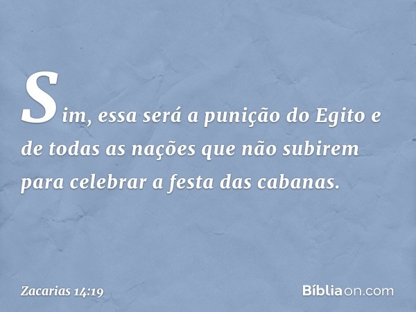 Sim, essa será a punição do Egito e de todas as nações que não subirem para celebrar a festa das cabanas. -- Zacarias 14:19