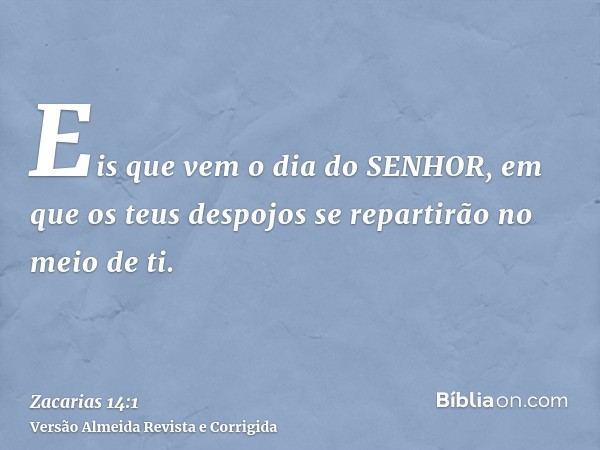 Eis que vem o dia do SENHOR, em que os teus despojos se repartirão no meio de ti.