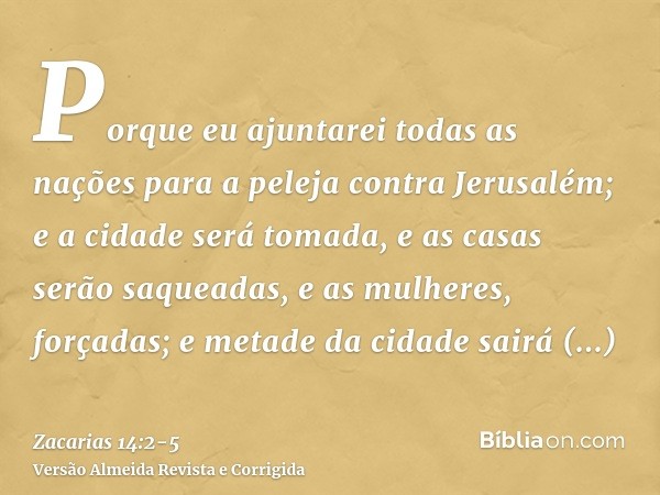 Porque eu ajuntarei todas as nações para a peleja contra Jerusalém; e a cidade será tomada, e as casas serão saqueadas, e as mulheres, forçadas; e metade da cid