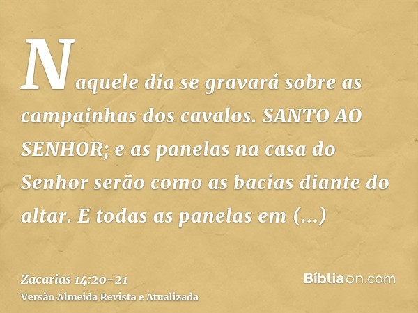 Naquele dia se gravará sobre as campainhas dos cavalos. SANTO AO SENHOR; e as panelas na casa do Senhor serão como as bacias diante do altar.E todas as panelas 