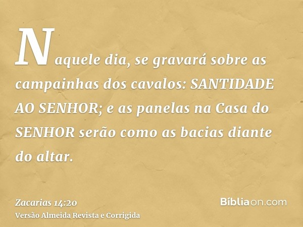 Naquele dia, se gravará sobre as campainhas dos cavalos: SANTIDADE AO SENHOR; e as panelas na Casa do SENHOR serão como as bacias diante do altar.