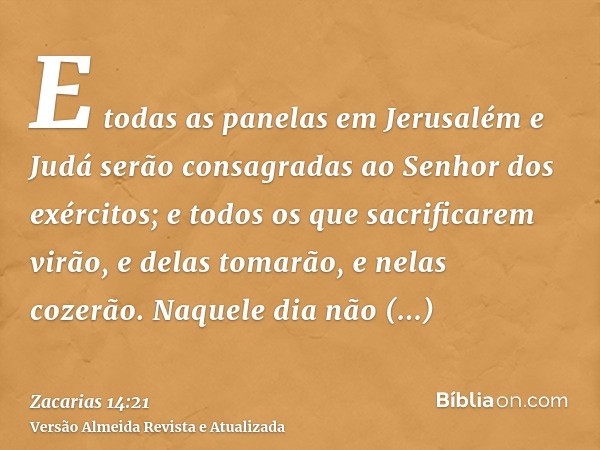 E todas as panelas em Jerusalém e Judá serão consagradas ao Senhor dos exércitos; e todos os que sacrificarem virão, e delas tomarão, e nelas cozerão. Naquele d