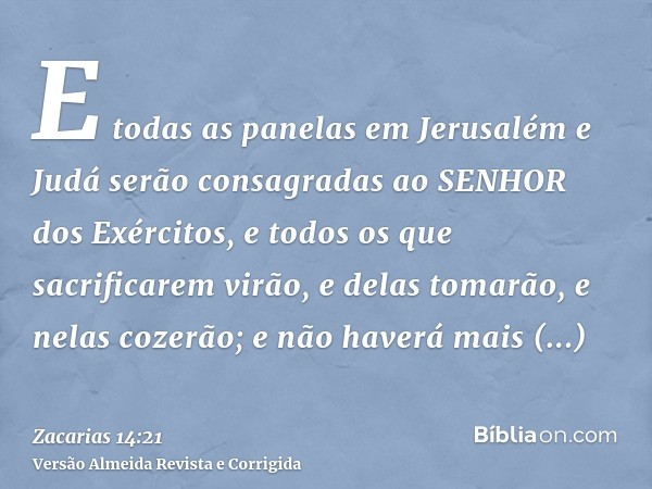 E todas as panelas em Jerusalém e Judá serão consagradas ao SENHOR dos Exércitos, e todos os que sacrificarem virão, e delas tomarão, e nelas cozerão; e não hav