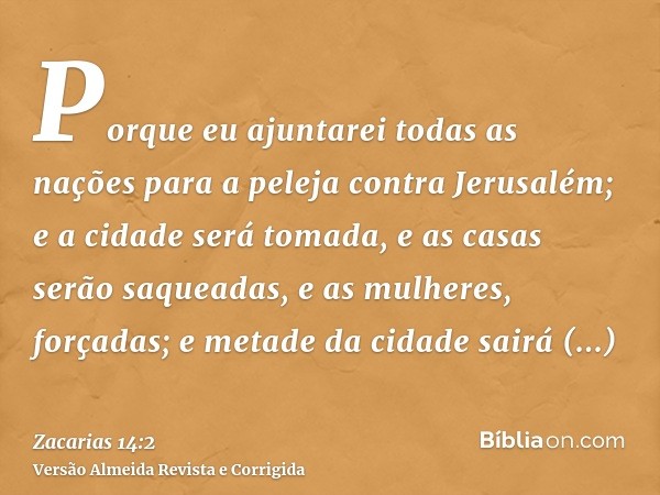 Porque eu ajuntarei todas as nações para a peleja contra Jerusalém; e a cidade será tomada, e as casas serão saqueadas, e as mulheres, forçadas; e metade da cid
