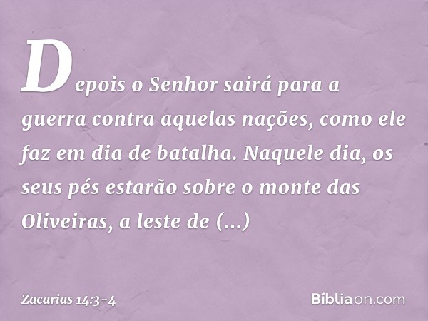 Depois o Senhor sairá para a guerra contra aquelas nações, como ele faz em dia de bata­lha. Naquele dia, os seus pés estarão sobre o monte das Oliveiras, a lest