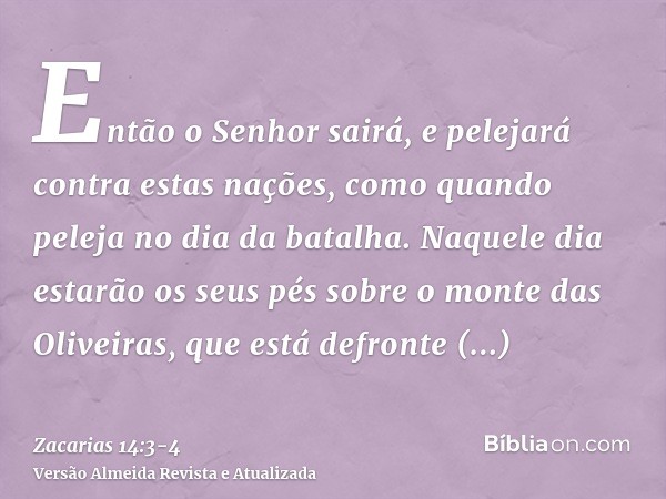 Então o Senhor sairá, e pelejará contra estas nações, como quando peleja no dia da batalha.Naquele dia estarão os seus pés sobre o monte das Oliveiras, que está