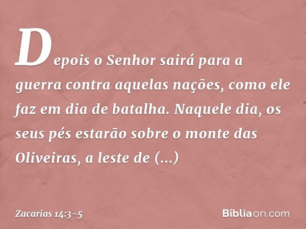 Depois o Senhor sairá para a guerra contra aquelas nações, como ele faz em dia de batalha. Naquele dia, os seus pés estarão sobre o monte das Oliveiras, a lest