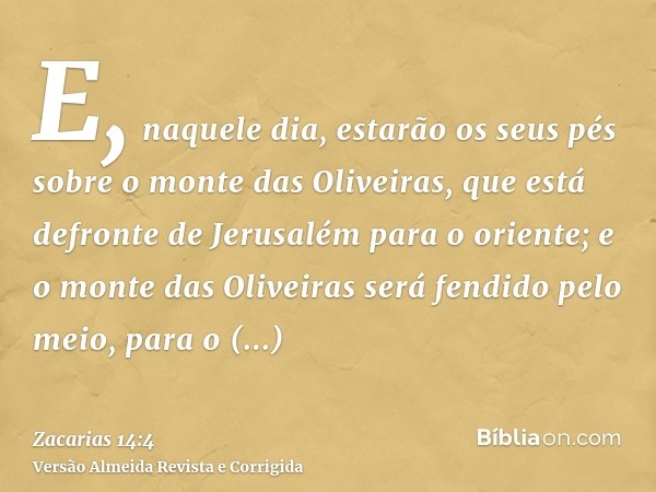 E, naquele dia, estarão os seus pés sobre o monte das Oliveiras, que está defronte de Jerusalém para o oriente; e o monte das Oliveiras será fendido pelo meio, 