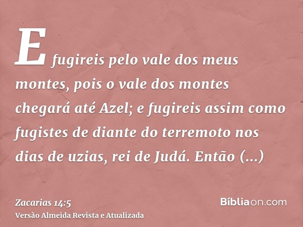 E fugireis pelo vale dos meus montes, pois o vale dos montes chegará até Azel; e fugireis assim como fugistes de diante do terremoto nos dias de uzias, rei de J