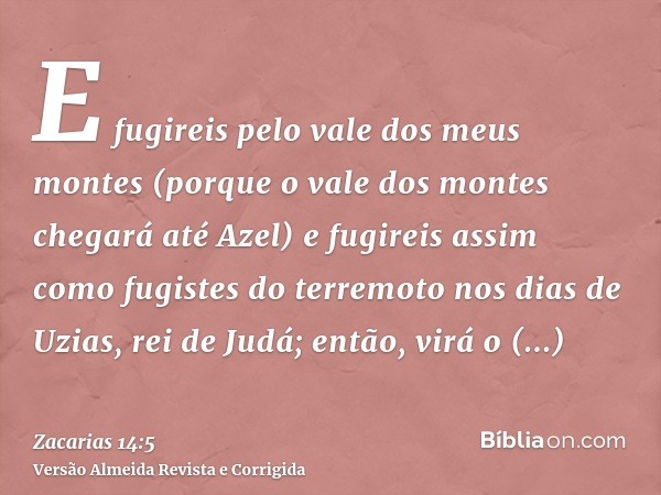 E fugireis pelo vale dos meus montes (porque o vale dos montes chegará até Azel) e fugireis assim como fugistes do terremoto nos dias de Uzias, rei de Judá; ent
