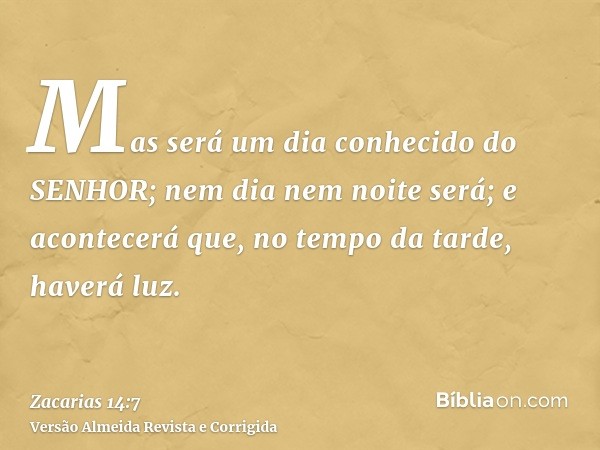 Mas será um dia conhecido do SENHOR; nem dia nem noite será; e acontecerá que, no tempo da tarde, haverá luz.