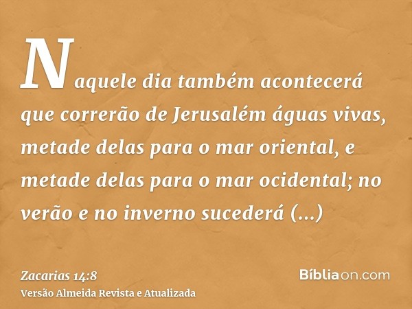 Naquele dia também acontecerá que correrão de Jerusalém águas vivas, metade delas para o mar oriental, e metade delas para o mar ocidental; no verão e no invern