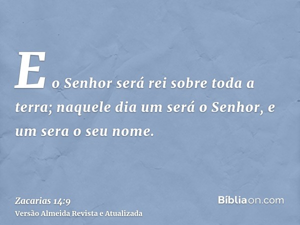 E o Senhor será rei sobre toda a terra; naquele dia um será o Senhor, e um sera o seu nome.