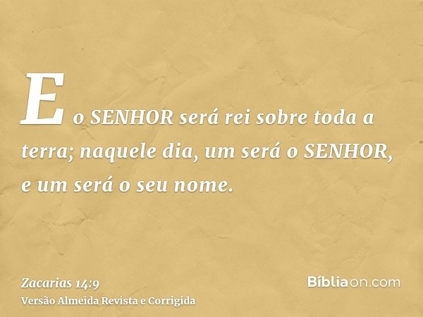 E o SENHOR será rei sobre toda a terra; naquele dia, um será o SENHOR, e um será o seu nome.
