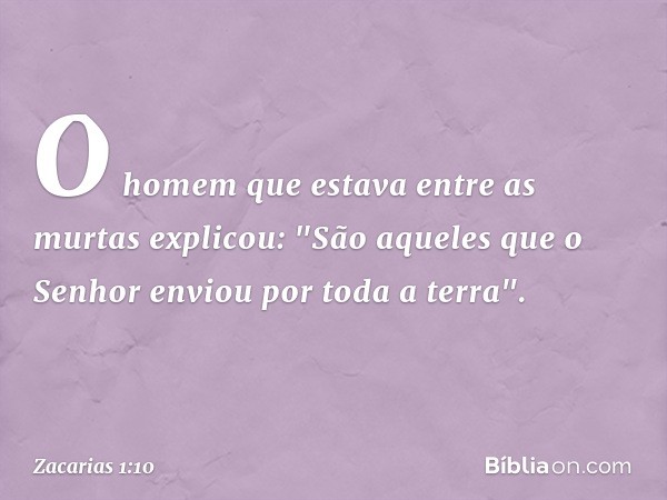 O homem que estava entre as murtas explicou: "São aqueles que o Senhor enviou por toda a terra". -- Zacarias 1:10