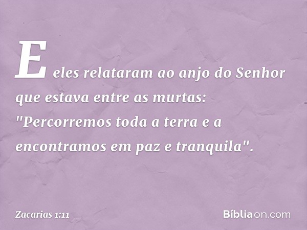 E eles relataram ao anjo do Senhor que estava entre as murtas: "Percorremos toda a terra e a encontramos em paz e tranquila". -- Zacarias 1:11