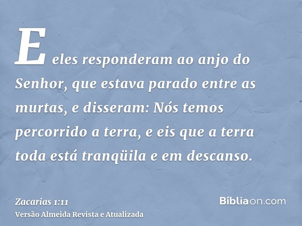 E eles responderam ao anjo do Senhor, que estava parado entre as murtas, e disseram: Nós temos percorrido a terra, e eis que a terra toda está tranqüila e em de