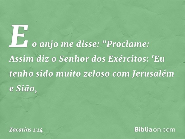 E o anjo me disse: "Proclame: Assim diz o Senhor dos Exércitos: 'Eu tenho sido muito zeloso com Jerusalém e Sião, -- Zacarias 1:14