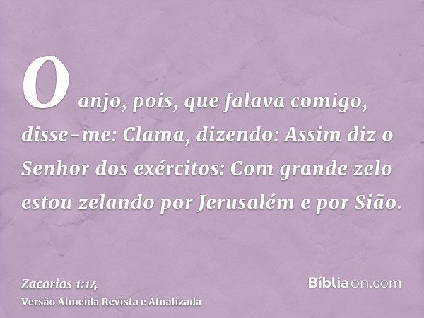 O anjo, pois, que falava comigo, disse-me: Clama, dizendo: Assim diz o Senhor dos exércitos: Com grande zelo estou zelando por Jerusalém e por Sião.