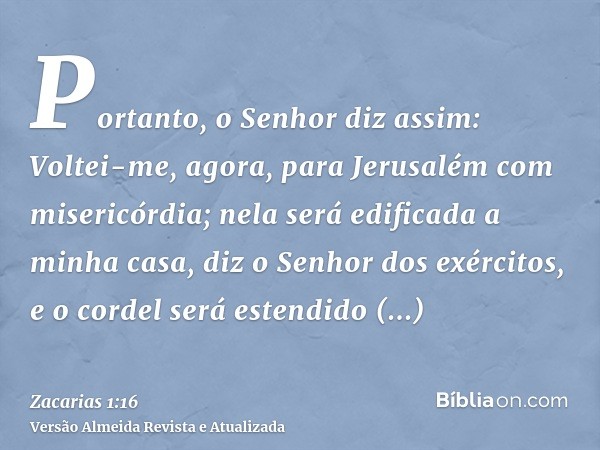 Portanto, o Senhor diz assim: Voltei-me, agora, para Jerusalém com misericórdia; nela será edificada a minha casa, diz o Senhor dos exércitos, e o cordel será e