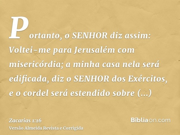 Portanto, o SENHOR diz assim: Voltei-me para Jerusalém com misericórdia; a minha casa nela será edificada, diz o SENHOR dos Exércitos, e o cordel será estendido