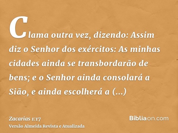 Clama outra vez, dizendo: Assim diz o Senhor dos exércitos: As minhas cidades ainda se transbordarão de bens; e o Senhor ainda consolará a Sião, e ainda escolhe