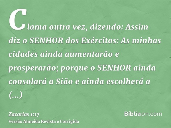 Clama outra vez, dizendo: Assim diz o SENHOR dos Exércitos: As minhas cidades ainda aumentarão e prosperarão; porque o SENHOR ainda consolará a Sião e ainda esc
