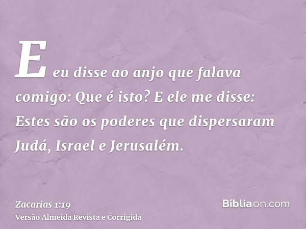 E eu disse ao anjo que falava comigo: Que é isto? E ele me disse: Estes são os poderes que dispersaram Judá, Israel e Jerusalém.