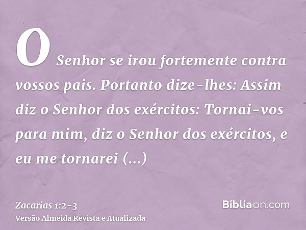 O Senhor se irou fortemente contra vossos pais.Portanto dize-lhes: Assim diz o Senhor dos exércitos: Tornai-vos para mim, diz o Senhor dos exércitos, e eu me to