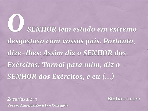 O SENHOR tem estado em extremo desgostoso com vossos pais.Portanto, dize-lhes: Assim diz o SENHOR dos Exércitos: Tornai para mim, diz o SENHOR dos Exércitos, e 