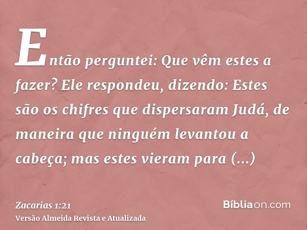 Então perguntei: Que vêm estes a fazer? Ele respondeu, dizendo: Estes são os chifres que dispersaram Judá, de maneira que ninguém levantou a cabeça; mas estes v