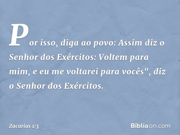 Por isso, diga ao povo: Assim diz o Senhor dos Exércitos: Voltem para mim, e eu me voltarei para vocês", diz o Se­nhor dos Exércitos. -- Zacarias 1:3