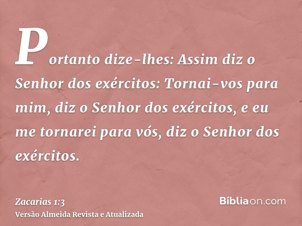 Portanto dize-lhes: Assim diz o Senhor dos exércitos: Tornai-vos para mim, diz o Senhor dos exércitos, e eu me tornarei para vós, diz o Senhor dos exércitos.