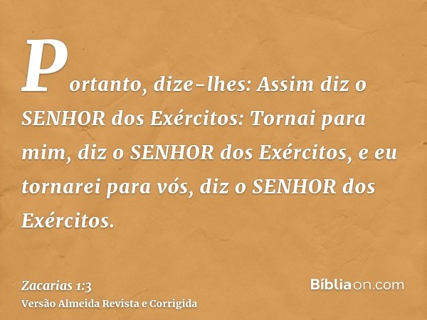 Portanto, dize-lhes: Assim diz o SENHOR dos Exércitos: Tornai para mim, diz o SENHOR dos Exércitos, e eu tornarei para vós, diz o SENHOR dos Exércitos.