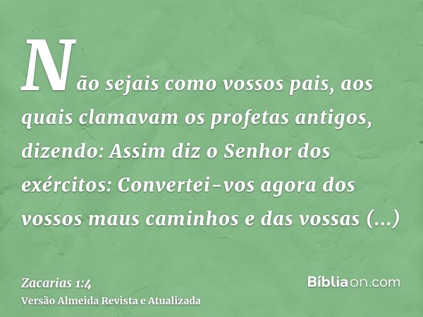 Não sejais como vossos pais, aos quais clamavam os profetas antigos, dizendo: Assim diz o Senhor dos exércitos: Convertei-vos agora dos vossos maus caminhos e d