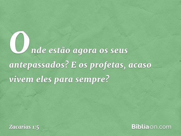 "Onde estão agora os seus antepassados? E os profe­tas, acaso vivem eles para sempre? -- Zacarias 1:5