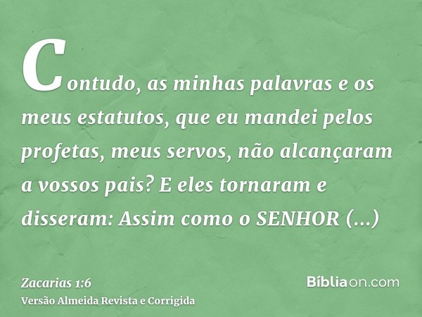 Contudo, as minhas palavras e os meus estatutos, que eu mandei pelos profetas, meus servos, não alcançaram a vossos pais? E eles tornaram e disseram: Assim como