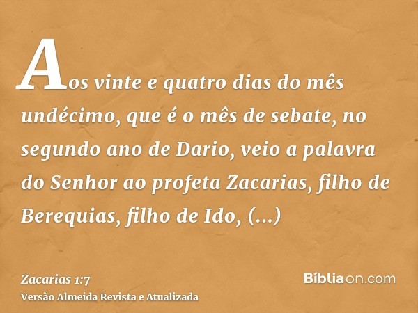 Aos vinte e quatro dias do mês undécimo, que é o mês de sebate, no segundo ano de Dario, veio a palavra do Senhor ao profeta Zacarias, filho de Berequias, filho