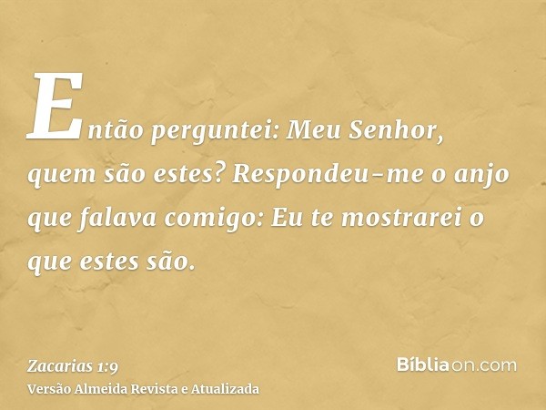 Então perguntei: Meu Senhor, quem são estes? Respondeu-me o anjo que falava comigo: Eu te mostrarei o que estes são.