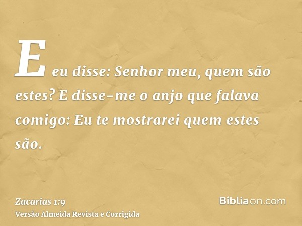 E eu disse: Senhor meu, quem são estes? E disse-me o anjo que falava comigo: Eu te mostrarei quem estes são.